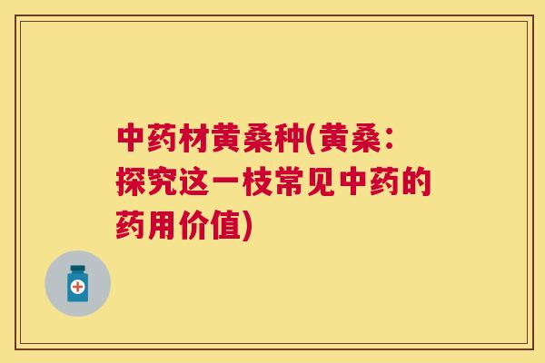 材黄桑种(黄桑:探究这一枝常见的药用价值) 材黄桑种(黄桑:探究这一枝常见的药用价值)