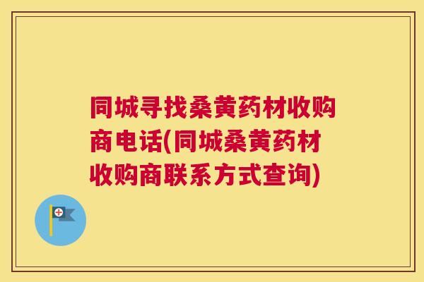 同城寻找桑黄药材收购商电话(同城桑黄药材收购商联系方式查询) 同城寻找桑黄药材收购商电话(同城桑黄药材收购商联系方式查询)