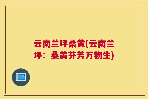 云南兰坪桑黄(云南兰坪:桑黄芬芳万物生) 云南兰坪桑黄(云南兰坪:桑黄芬芳万物生)