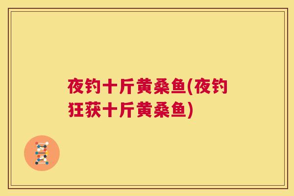 夜钓十斤黄桑鱼(夜钓狂获十斤黄桑鱼) 夜钓十斤黄桑鱼(夜钓狂获十斤黄桑鱼)