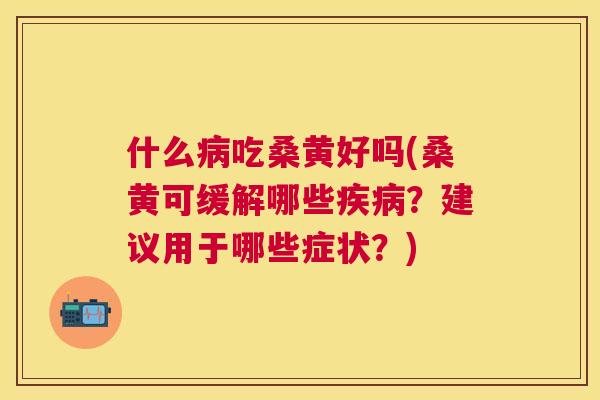 什么吃桑黄好吗(桑黄可缓解哪些?建议用于哪些症状?) 什么吃桑黄好吗(桑黄可缓解哪些?建议用于哪些症状?)