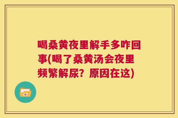 喝桑黄夜里解手多咋回事(喝了桑黄汤会夜里频繁解尿?原因在这) 喝桑黄夜里解手多咋回事(喝了桑黄汤会夜里频繁解尿?原因在这)