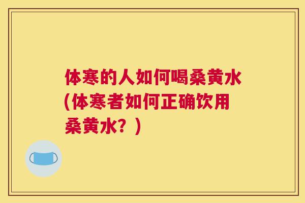 体寒的人如何喝桑黄水(体寒者如何正确饮用桑黄水?) 体寒的人如何喝桑黄水(体寒者如何正确饮用桑黄水?)