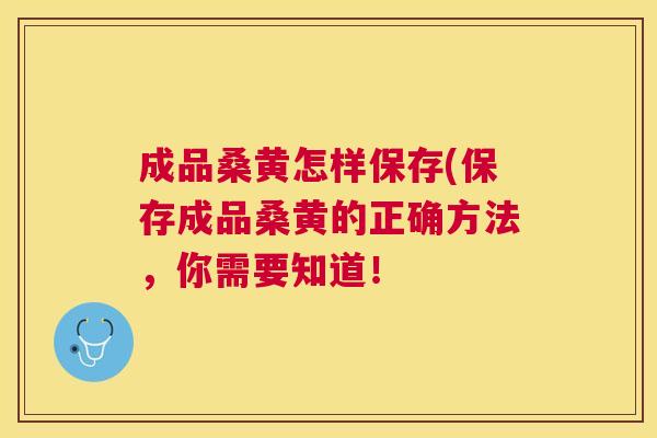 成品桑黄怎样保存(保存成品桑黄的正确方法，你需要知道！