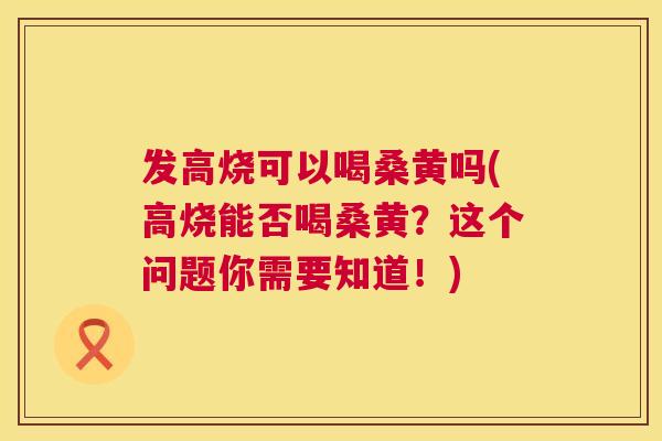 发高烧可以喝桑黄吗(高烧能否喝桑黄?这个问题你需要知道!) 发高烧可以喝桑黄吗(高烧能否喝桑黄?这个问题你需要知道!)