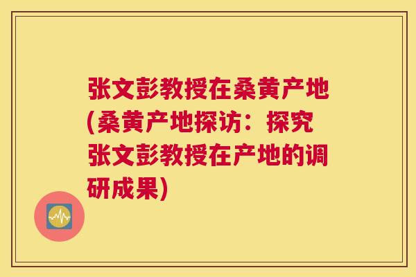 张文彭教授在桑黄产地(桑黄产地探访:探究张文彭教授在产地的调研成果) 张文彭教授在桑黄产地(桑黄产地探访:探究张文彭教授在产地的调研成果)