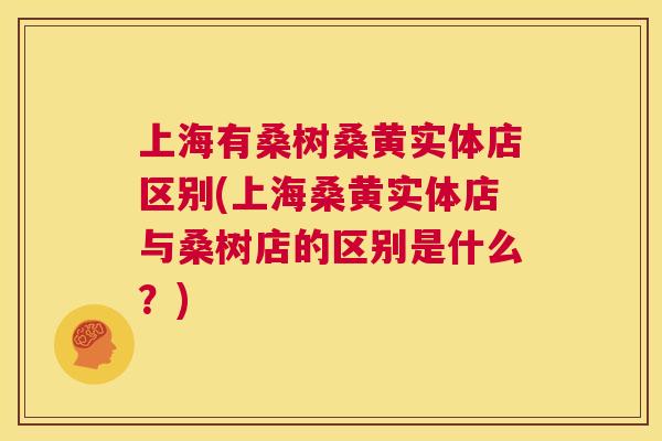 上海有桑树桑黄实体店区别(上海桑黄实体店与桑树店的区别是什么?) 上海有桑树桑黄实体店区别(上海桑黄实体店与桑树店的区别是什么?)