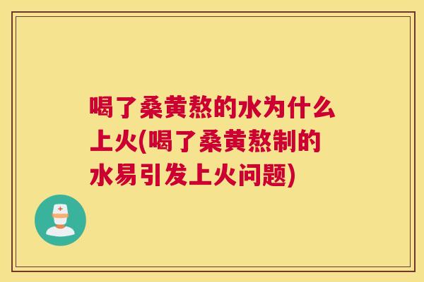 喝了桑黄熬的水为什么上火(喝了桑黄熬制的水易引发上火问题) 喝了桑黄熬的水为什么上火(喝了桑黄熬制的水易引发上火问题)