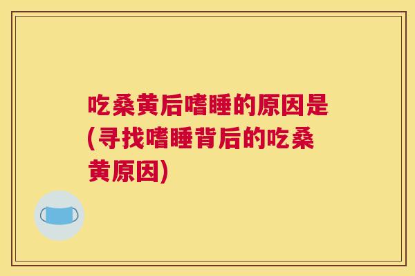吃桑黄后嗜睡的原因是(寻找嗜睡背后的吃桑黄原因) 吃桑黄后嗜睡的原因是(寻找嗜睡背后的吃桑黄原因)