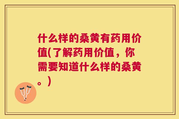什么样的桑黄有药用价值(了解药用价值,你需要知道什么样的桑黄。) 什么样的桑黄有药用价值(了解药用价值,你需要知道什么样的桑黄。)
