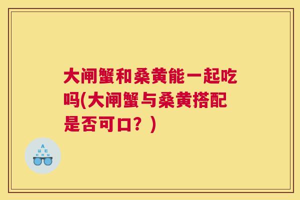 大闸蟹和桑黄能一起吃吗(大闸蟹与桑黄搭配是否可口?) 大闸蟹和桑黄能一起吃吗(大闸蟹与桑黄搭配是否可口?)