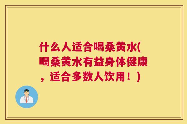 什么人适合喝桑黄水(喝桑黄水有益身体健康,适合多数人饮用!) 什么人适合喝桑黄水(喝桑黄水有益身体健康,适合多数人饮用!)