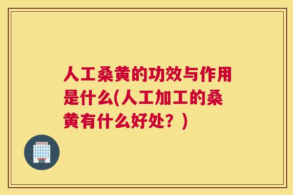 人工桑黄的功效与作用是什么(人工加工的桑黄有什么好处?) 人工桑黄的功效与作用是什么(人工加工的桑黄有什么好处?)