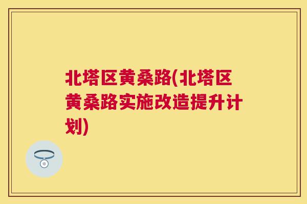 北塔区黄桑路(北塔区黄桑路实施改造提升计划) 北塔区黄桑路(北塔区黄桑路实施改造提升计划)