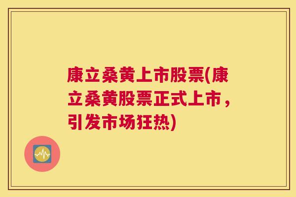康立桑黄上市股票(康立桑黄股票正式上市,引发市场狂热) 康立桑黄上市股票(康立桑黄股票正式上市,引发市场狂热)