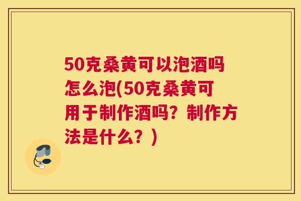 50克桑黄可以泡酒吗怎么泡(50克桑黄可用于制作酒吗?制作方法是什么?) 50克桑黄可以泡酒吗怎么泡(50克桑黄可用于制作酒吗?制作方法是什么?)