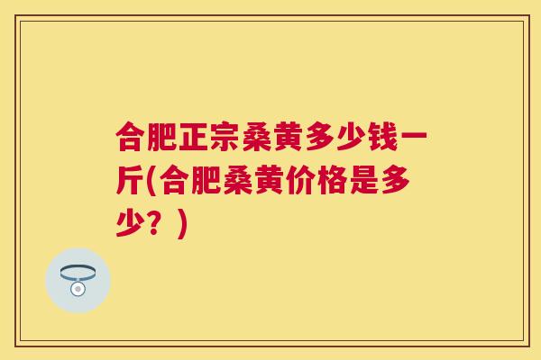 合肥正宗桑黄多少钱一斤(合肥桑黄价格是多少?) 合肥正宗桑黄多少钱一斤(合肥桑黄价格是多少?)