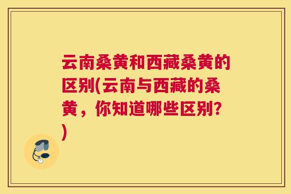 云南桑黄和西藏桑黄的区别(云南与西藏的桑黄,你知道哪些区别?) 云南桑黄和西藏桑黄的区别(云南与西藏的桑黄,你知道哪些区别?)