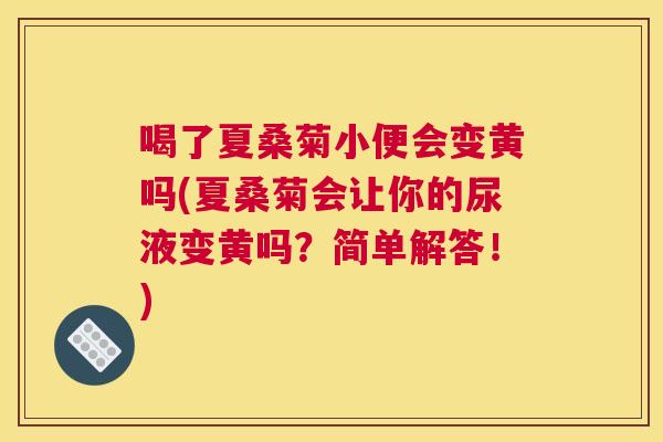 喝了夏桑菊小便会变黄吗(夏桑菊会让你的尿液变黄吗?简单解答!) 喝了夏桑菊小便会变黄吗(夏桑菊会让你的尿液变黄吗?简单解答!)