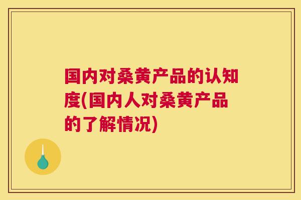 国内对桑黄产品的认知度(国内人对桑黄产品的了解情况) 国内对桑黄产品的认知度(国内人对桑黄产品的了解情况)