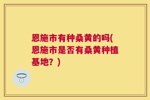 恩施市有种桑黄的吗(恩施市是否有桑黄种植基地?) 恩施市有种桑黄的吗(恩施市是否有桑黄种植基地?)