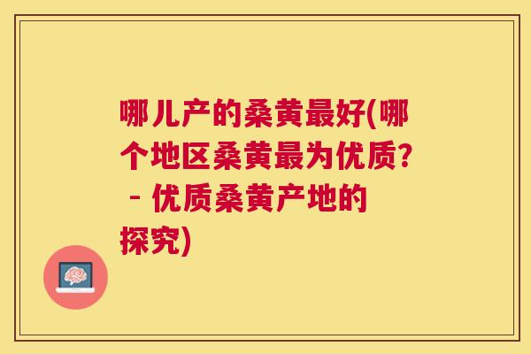 哪儿产的桑黄好(哪个地区桑黄为优质? - 优质桑黄产地的探究) 哪儿产的桑黄好(哪个地区桑黄为优质? - 优质桑黄产地的探究)