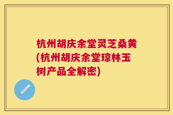 杭州胡庆余堂灵芝桑黄(杭州胡庆余堂琼林玉树产品全解密) 杭州胡庆余堂灵芝桑黄(杭州胡庆余堂琼林玉树产品全解密)