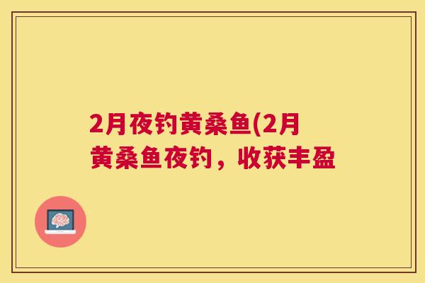2月夜钓黄桑鱼(2月黄桑鱼夜钓,收获丰盈 2月夜钓黄桑鱼(2月黄桑鱼夜钓,收获丰盈