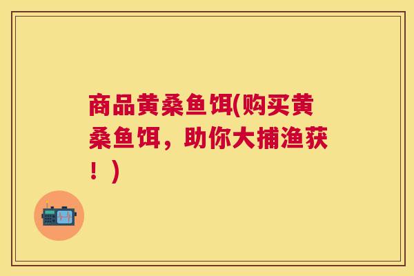 商品黄桑鱼饵(购买黄桑鱼饵,助你大捕渔获!) 商品黄桑鱼饵(购买黄桑鱼饵,助你大捕渔获!)