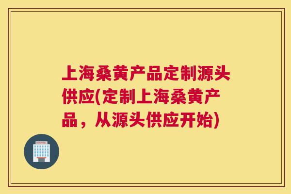 上海桑黄产品定制源头供应(定制上海桑黄产品,从源头供应开始) 上海桑黄产品定制源头供应(定制上海桑黄产品,从源头供应开始)