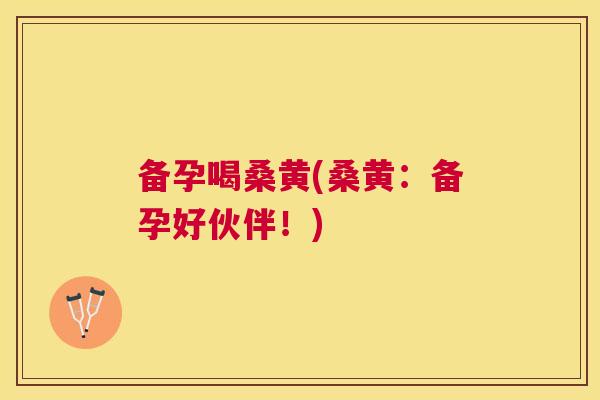 备孕喝桑黄(桑黄:备孕好伙伴!) 备孕喝桑黄(桑黄:备孕好伙伴!)