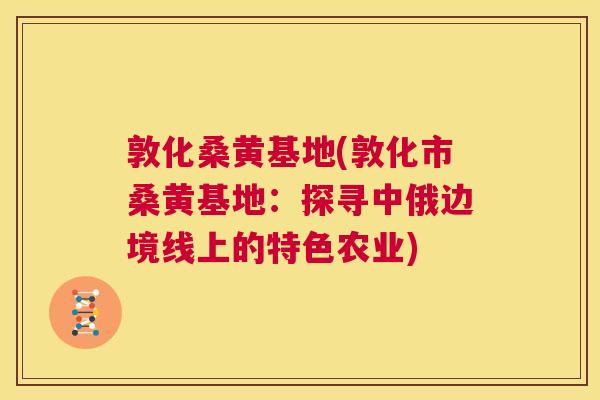 敦化桑黄基地(敦化市桑黄基地:探寻中俄边境线上的特色农业) 敦化桑黄基地(敦化市桑黄基地:探寻中俄边境线上的特色农业)