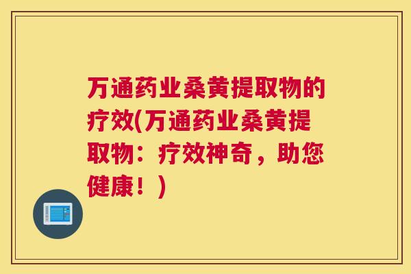 万通药业桑黄提取物的疗效(万通药业桑黄提取物:疗效神奇,助您健康!) 万通药业桑黄提取物的疗效(万通药业桑黄提取物:疗效神奇,助您健康!)