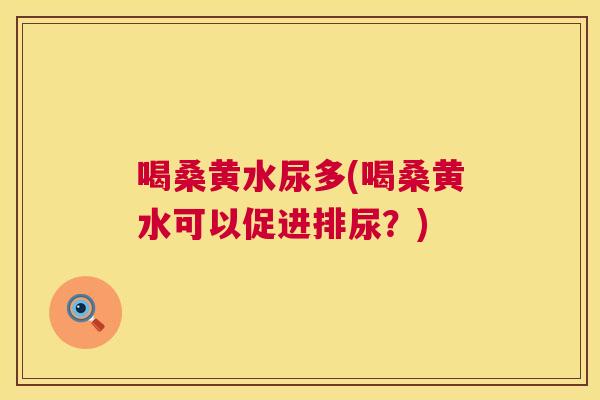 喝桑黄水尿多(喝桑黄水可以促进排尿?) 喝桑黄水尿多(喝桑黄水可以促进排尿?)