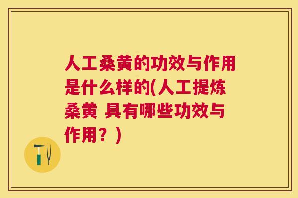 人工桑黄的功效与作用是什么样的(人工提炼桑黄 具有哪些功效与作用?) 人工桑黄的功效与作用是什么样的(人工提炼桑黄 具有哪些功效与作用?)