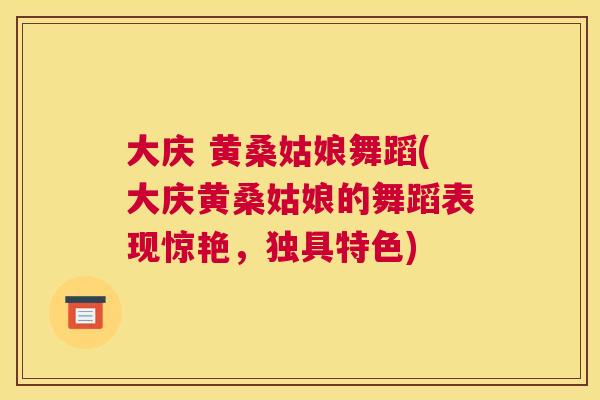 大庆 黄桑姑娘舞蹈(大庆黄桑姑娘的舞蹈表现惊艳，独具特色)