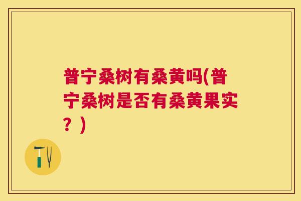 普宁桑树有桑黄吗(普宁桑树是否有桑黄果实?) 普宁桑树有桑黄吗(普宁桑树是否有桑黄果实?)