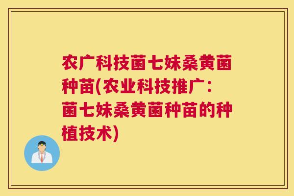 农广科技菌七妹桑黄菌种苗(农业科技推广:菌七妹桑黄菌种苗的种植技术) 农广科技菌七妹桑黄菌种苗(农业科技推广:菌七妹桑黄菌种苗的种植技术)
