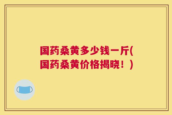 国药桑黄多少钱一斤(国药桑黄价格揭晓!) 国药桑黄多少钱一斤(国药桑黄价格揭晓!)