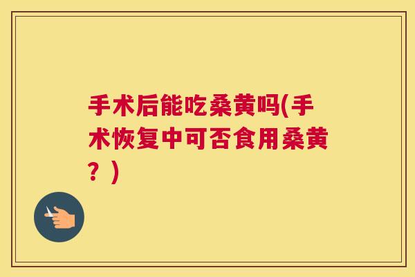 手术后能吃桑黄吗(手术恢复中可否食用桑黄？)