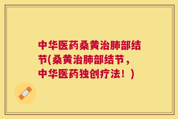 中华医药桑黄部结节(桑黄部结节,中华医药独创疗法!) 中华医药桑黄部结节(桑黄部结节,中华医药独创疗法!)