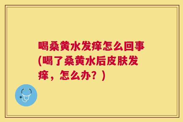 喝桑黄水发痒怎么回事(喝了桑黄水后发痒,怎么办?) 喝桑黄水发痒怎么回事(喝了桑黄水后发痒,怎么办?)