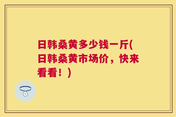 日韩桑黄多少钱一斤(日韩桑黄市场价,快来看看!) 日韩桑黄多少钱一斤(日韩桑黄市场价,快来看看!)