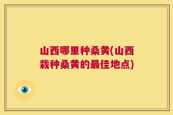 山西哪里种桑黄(山西栽种桑黄的佳地点) 山西哪里种桑黄(山西栽种桑黄的佳地点)