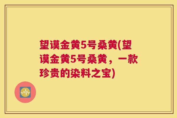 望谟金黄5号桑黄(望谟金黄5号桑黄,一款珍贵的染料之宝) 望谟金黄5号桑黄(望谟金黄5号桑黄,一款珍贵的染料之宝)