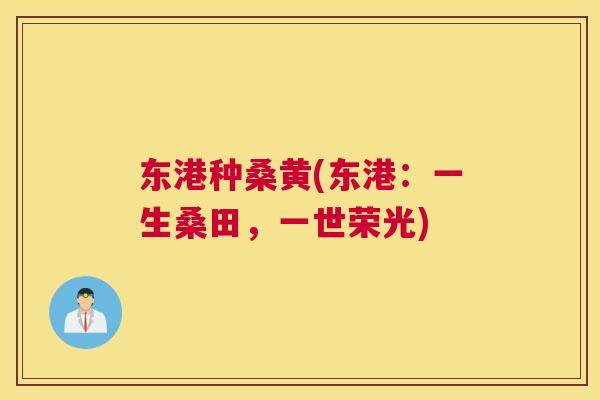 东港种桑黄(东港:一生桑田,一世荣光) 东港种桑黄(东港:一生桑田,一世荣光)