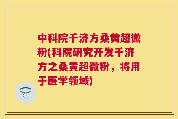 中科院千济方桑黄超微粉(科院研究开发千济方之桑黄超微粉,将用于医学领域) 中科院千济方桑黄超微粉(科院研究开发千济方之桑黄超微粉,将用于医学领域)