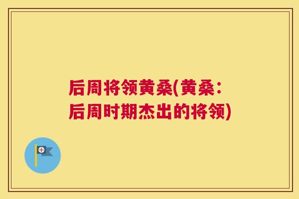 后周将领黄桑(黄桑:后周时期杰出的将领) 后周将领黄桑(黄桑:后周时期杰出的将领)