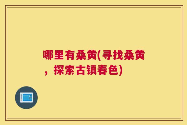 哪里有桑黄(寻找桑黄,探索古镇春色) 哪里有桑黄(寻找桑黄,探索古镇春色)