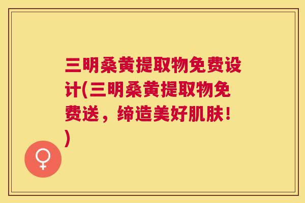 三明桑黄提取物免费设计(三明桑黄提取物免费送,缔造美好!) 三明桑黄提取物免费设计(三明桑黄提取物免费送,缔造美好!)